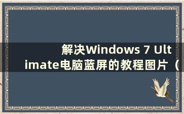 解决Windows 7 Ultimate电脑蓝屏的教程图片（解决Windows 7 Ultimate电脑蓝屏的教程是什么）